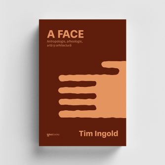 A FACE. Antropologie, arheologie, artă și arhitectură – Tim Ingold